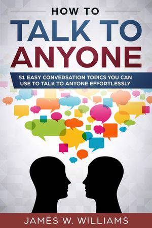 How To Talk To Anyone: 51 Easy Conversation Topics You Can Use to Talk to  Anyone Effortlessly (ebook) | James W. Williams | Sociologie |  9781386234227 | Club